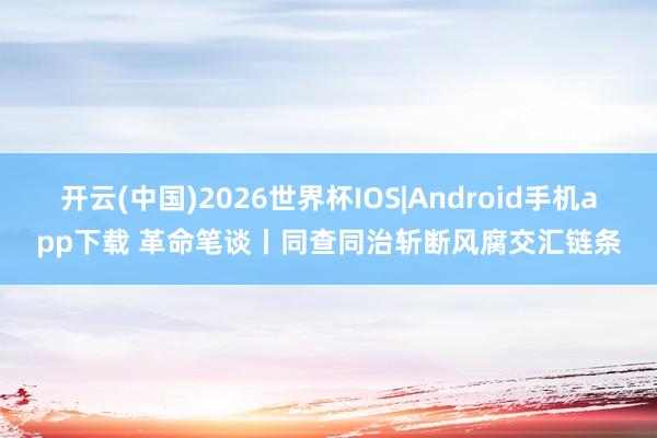 开云(中国)2026世界杯IOS|Android手机app下载 革命笔谈丨同查同治斩断风腐交汇链条