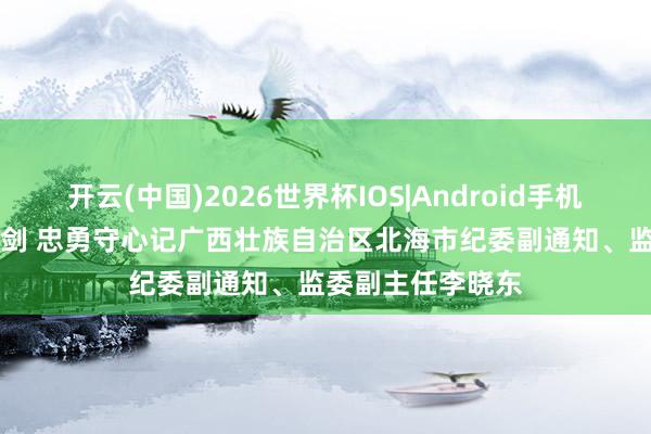 开云(中国)2026世界杯IOS|Android手机app下载 诚实铸剑 忠勇守心记广西壮族自治区北海市纪委副通知、监委副主任李晓东