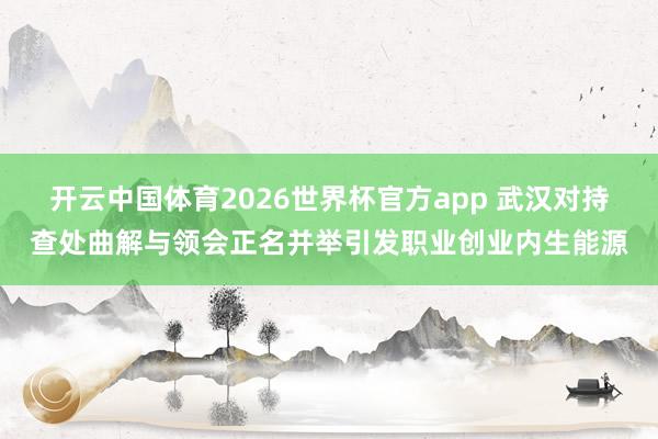 开云中国体育2026世界杯官方app 武汉对持查处曲解与领会正名并举引发职业创业内生能源