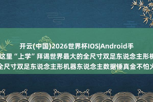 开云(中国)2026世界杯IOS|Android手机app下载 机器东说念主在这里“上学”拜谒世界最大的全尺寸双足东说念主形机器东说念主数据锤真金不怕火中心