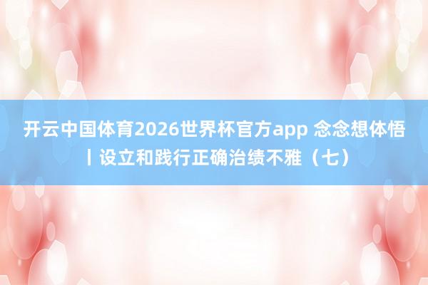 开云中国体育2026世界杯官方app 念念想体悟丨设立和践行正确治绩不雅（七）