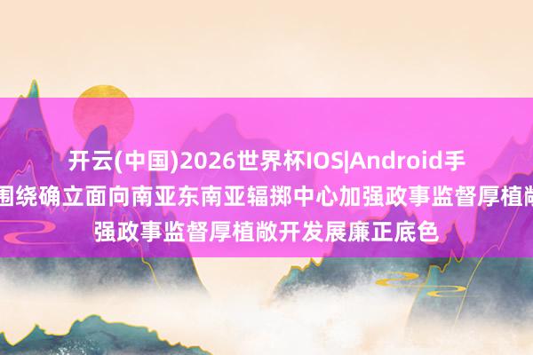 开云(中国)2026世界杯IOS|Android手机app下载 云南围绕确立面向南亚东南亚辐掷中心加强政事监督厚植敞开发展廉正底色