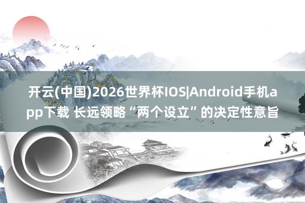 开云(中国)2026世界杯IOS|Android手机app下载 长远领略“两个设立”的决定性意旨