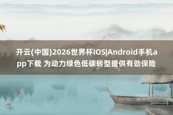 开云(中国)2026世界杯IOS|Android手机app下载 为动力绿色低碳转型提供有劲保险