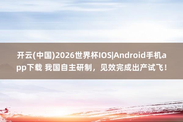 开云(中国)2026世界杯IOS|Android手机app下载 我国自主研制，见效完成出产试飞！