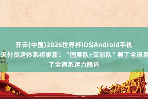 开云(中国)2026世界杯IOS|Android手机app下载 天外货运体系将更新！“国度队+交易队”罢了全谱系运力隐匿