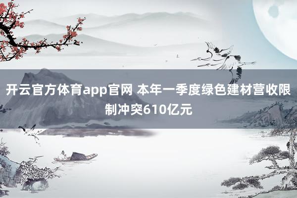 开云官方体育app官网 本年一季度绿色建材营收限制冲突610亿元