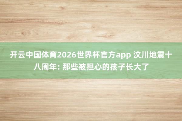 开云中国体育2026世界杯官方app 汶川地震十八周年: 那些被担心的孩子长大了