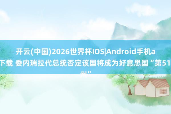 开云(中国)2026世界杯IOS|Android手机app下载 委内瑞拉代总统否定该国将成为好意思国“第51州”