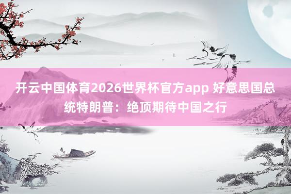 开云中国体育2026世界杯官方app 好意思国总统特朗普：绝顶期待中国之行