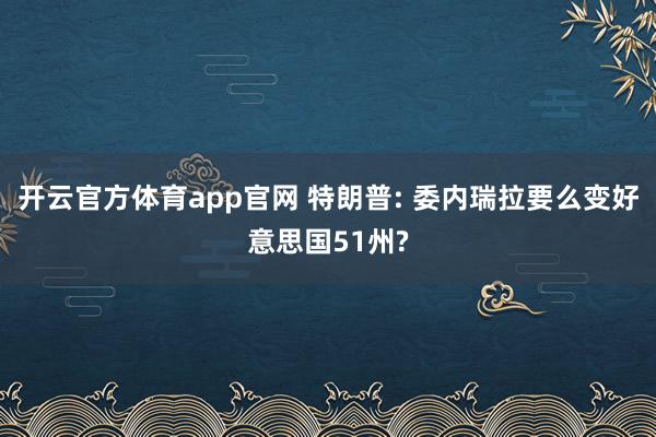 开云官方体育app官网 特朗普: 委内瑞拉要么变好意思国51州?