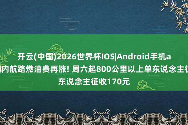 开云(中国)2026世界杯IOS|Android手机app下载 国内航路燃油费再涨! 周六起800公里以上单东说念主征收170元