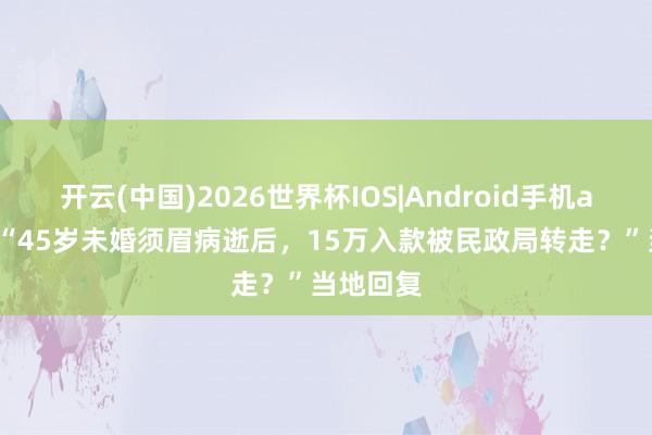 开云(中国)2026世界杯IOS|Android手机app下载 “45岁未婚须眉病逝后，15万入款被民政局转走？”当地回复