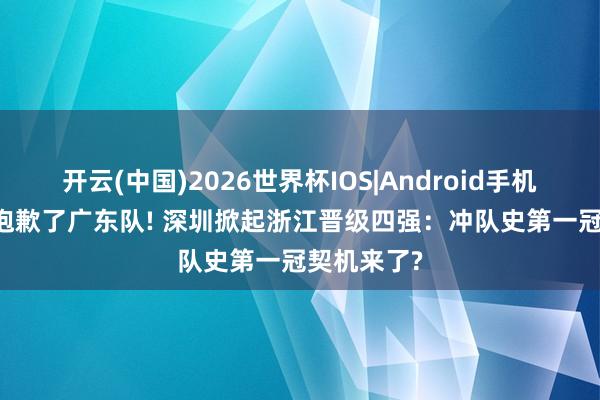 开云(中国)2026世界杯IOS|Android手机app下载 抱歉了广东队! 深圳掀起浙江晋级四强：冲队史第一冠契机来了?