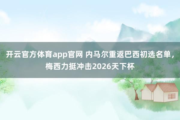 开云官方体育app官网 内马尔重返巴西初选名单，梅西力挺冲击2026天下杯