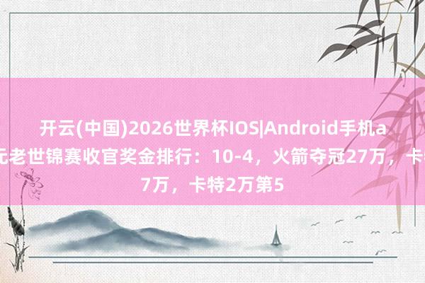 开云(中国)2026世界杯IOS|Android手机app下载 元老世锦赛收官奖金排行：10-4，火箭夺冠27万，卡特2万第5