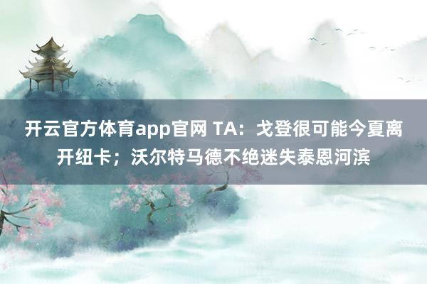 开云官方体育app官网 TA:戈登很可能今夏离开纽卡;沃尔特马德不绝迷失泰恩河滨
