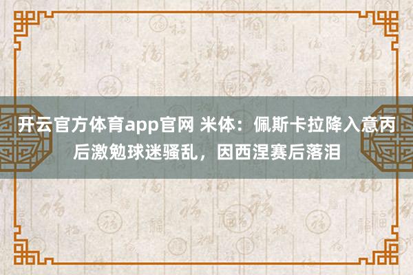 开云官方体育app官网 米体：佩斯卡拉降入意丙后激勉球迷骚乱，因西涅赛后落泪