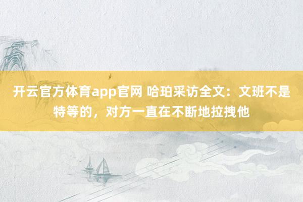 开云官方体育app官网 哈珀采访全文：文班不是特等的，对方一直在不断地拉拽他