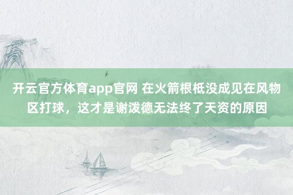 开云官方体育app官网 在火箭根柢没成见在风物区打球，这才是谢泼德无法终了天资的原因