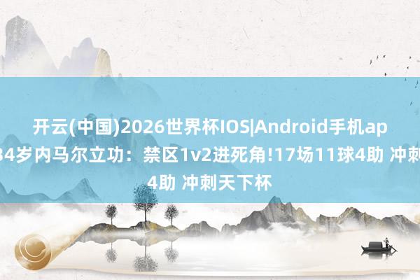 开云(中国)2026世界杯IOS|Android手机app下载 34岁内马尔立功:禁区1v2进死角!17场11球4助 冲刺天下杯