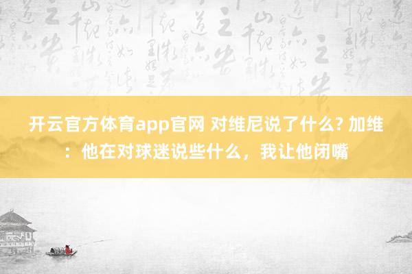 开云官方体育app官网 对维尼说了什么? 加维:他在对球迷说些什么,我让他闭嘴