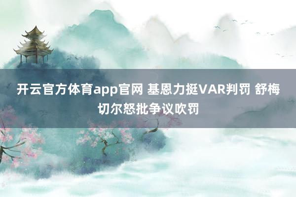 开云官方体育app官网 基恩力挺VAR判罚 舒梅切尔怒批争议吹罚