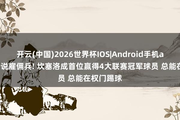 开云(中国)2026世界杯IOS|Android手机app下载 听说雇佣兵! 坎塞洛成首位赢得4大联赛冠军球员 总能在权门踢球