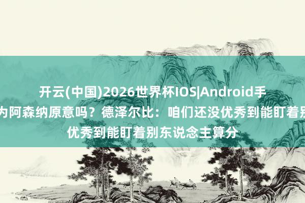 开云(中国)2026世界杯IOS|Android手机app下载 会为阿森纳原意吗？德泽尔比：咱们还没优秀到能盯着别东说念主算分