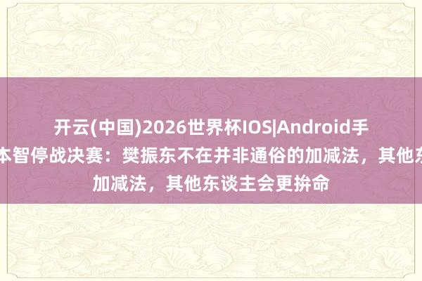 开云(中国)2026世界杯IOS|Android手机app下载 张本智停战决赛:樊振东不在并非通俗的加减法,其他东谈主会更拚命