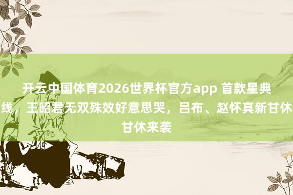 开云中国体育2026世界杯官方app 首款星典藏上线，王昭君无双殊效好意思哭，吕布、赵怀真新甘休来袭