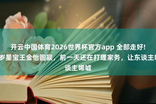开云中国体育2026世界杯官方app 全部走好! 17岁星宝王金怡圆寂,前一天还在打理家务,让东谈主唏嘘