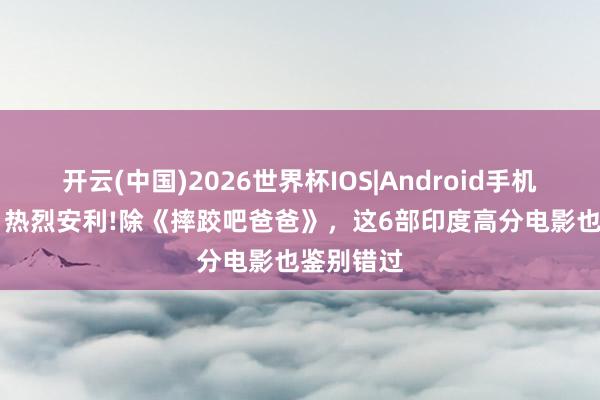 开云(中国)2026世界杯IOS|Android手机app下载 热烈安利!除《摔跤吧爸爸》，这6部印度高分电影也鉴别错过