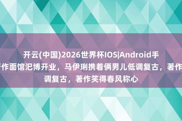 开云(中国)2026世界杯IOS|Android手机app下载 著作面馆汜博开业，马伊琍携着俩男儿低调复古，著作笑得春风称心