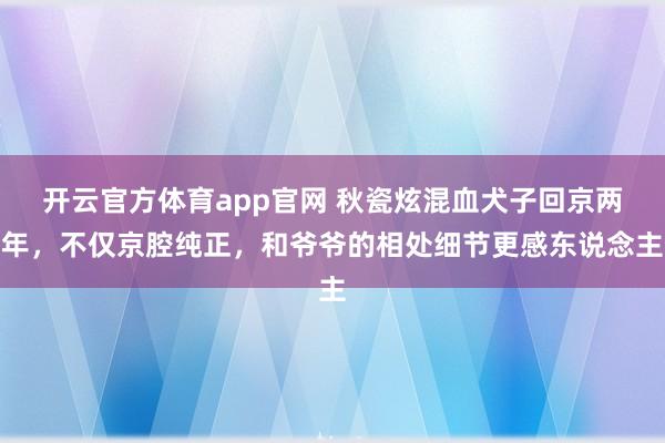 开云官方体育app官网 秋瓷炫混血犬子回京两年,不仅京腔纯正,和爷爷的相处细节更感东说念主