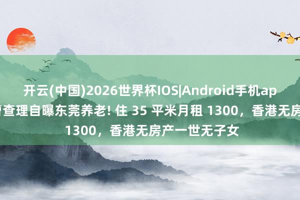 开云(中国)2026世界杯IOS|Android手机app下载 77 岁曹查理自曝东莞养老! 住 35 平米月租 1300,香港无房产一世无子女