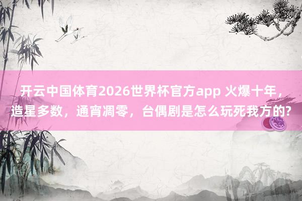 开云中国体育2026世界杯官方app 火爆十年，造星多数，通宵凋零，台偶剧是怎么玩死我方的?