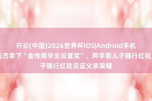 开云(中国)2026世界杯IOS|Android手机app下载 李连杰拿下“金传闻毕生设置奖”,两学霸儿子随行红毯见证父亲荣耀