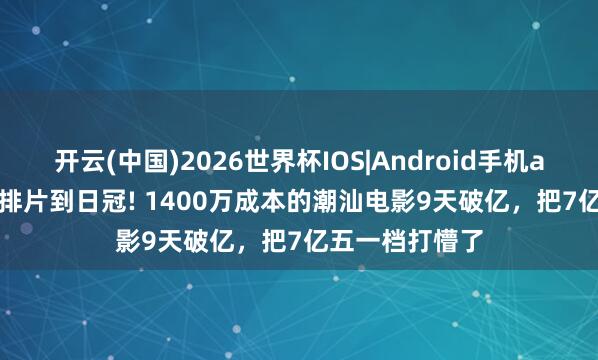 开云(中国)2026世界杯IOS|Android手机app下载 1.6%排片到日冠! 1400万成本的潮汕电影9天破亿,把7亿五一档打懵了