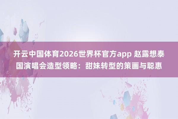 开云中国体育2026世界杯官方app 赵露想泰国演唱会造型领略：甜妹转型的策画与聪惠