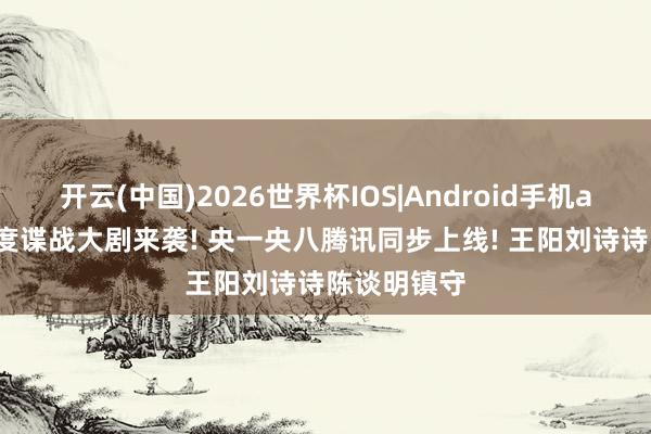 开云(中国)2026世界杯IOS|Android手机app下载 年度谍战大剧来袭! 央一央八腾讯同步上线! 王阳刘诗诗陈谈明镇守