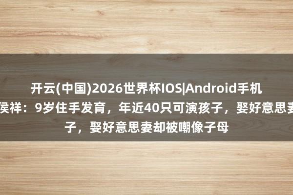开云(中国)2026世界杯IOS|Android手机app下载 演员侯祥:9岁住手发育,年近40只可演孩子,娶好意思妻却被嘲像子母