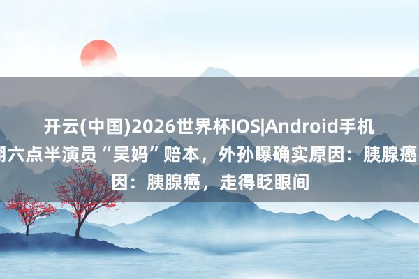 开云(中国)2026世界杯IOS|Android手机app下载 陈翔六点半演员“吴妈”赔本,外孙曝确实原因:胰腺癌,走得眨眼间