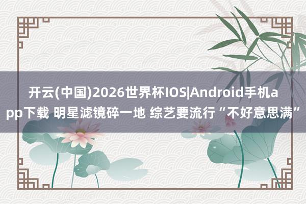开云(中国)2026世界杯IOS|Android手机app下载 明星滤镜碎一地 综艺要流行“不好意思满”