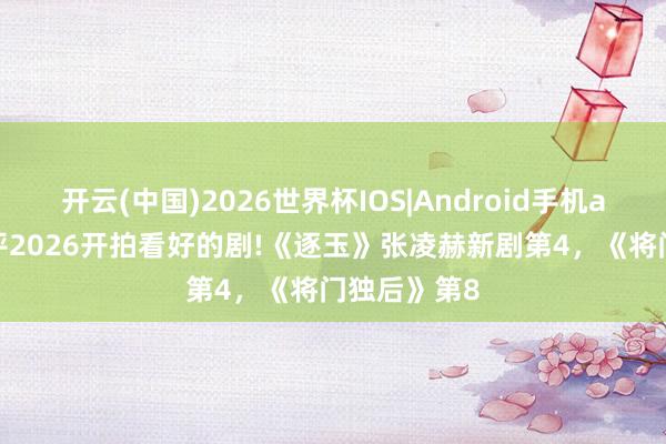 开云(中国)2026世界杯IOS|Android手机app下载 网评2026开拍看好的剧!《逐玉》张凌赫新剧第4,《将门独后》第8