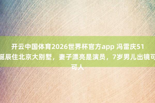 开云中国体育2026世界杯官方app 冯雷庆51岁诞辰住北京大别墅,妻子漂亮是演员,7岁男儿出镜可人