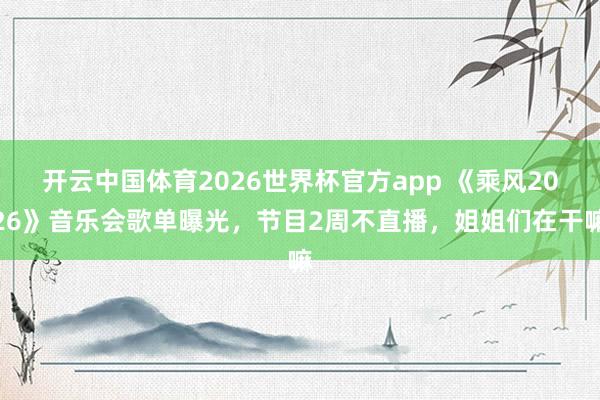 开云中国体育2026世界杯官方app 《乘风2026》音乐会歌单曝光,节目2周不直播,姐姐们在干嘛