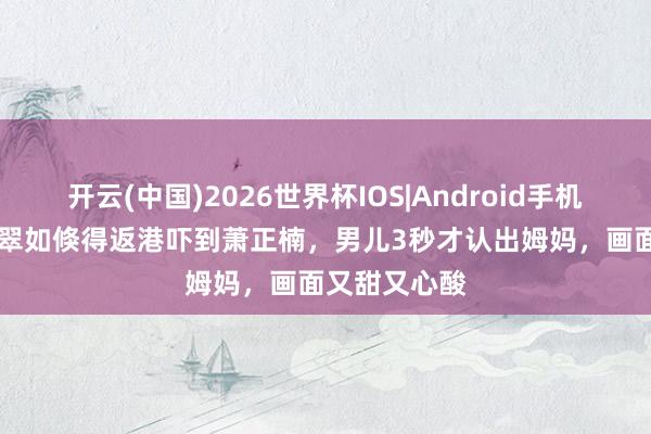 开云(中国)2026世界杯IOS|Android手机app下载 黄翠如倏得返港吓到萧正楠,男儿3秒才认出姆妈,画面又甜又心酸