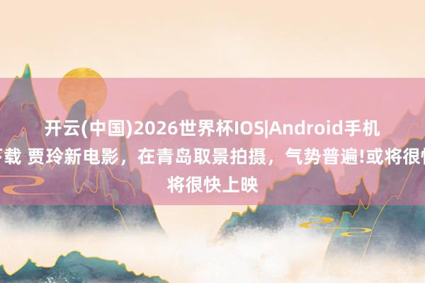 开云(中国)2026世界杯IOS|Android手机app下载 贾玲新电影，在青岛取景拍摄，气势普遍!或将很快上映