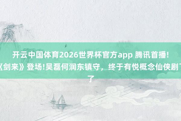 开云中国体育2026世界杯官方app 腾讯首播!《剑来》登场!吴磊何润东镇守,终于有悦概念仙侠剧了